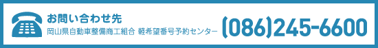 お問い合わせ先  岡山県自動車整備商工組合 軽希望番号予約センター　(086)245-6600