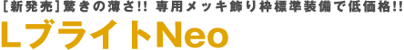 ［新発売］驚きの薄さ!! 専用メッキ飾り枠標準装備で低価格!! LブライトNeo